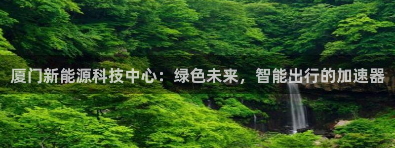 优发国际一首页：厦门新能源科技中心：绿色未来，智能出行的加速器