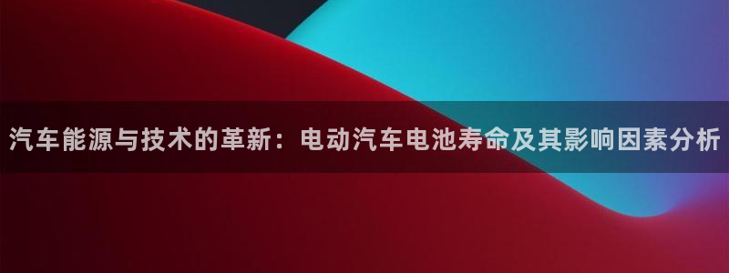 优发国际网官网17o8：汽车能源与技术的革新：电动汽车电池寿命及其影响因素分析
