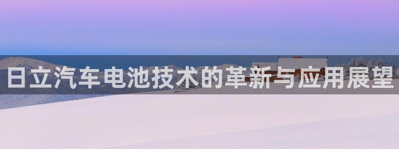 优发国际官网手机版下载安卓：日立汽车电池技术的革新与应用展望