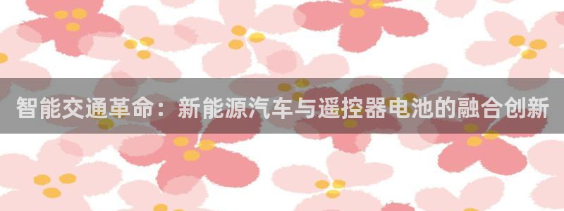 u优发国际首页：智能交通革命：新能源汽车与遥控器电池的融合创新