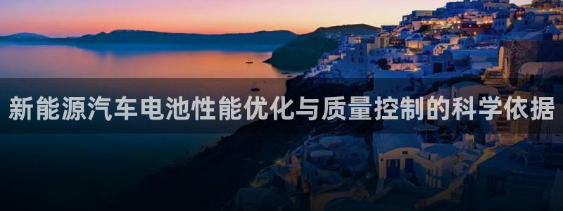 优发国际手机版客户端下载安装：新能源汽车电池性能优化与质量控制的科学依据