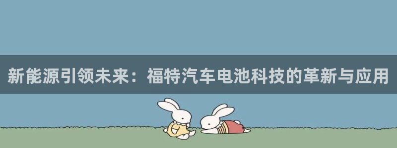 优发国际注册平台怎么样：新能源引领未来：福特汽车电池科技的革新与应用
