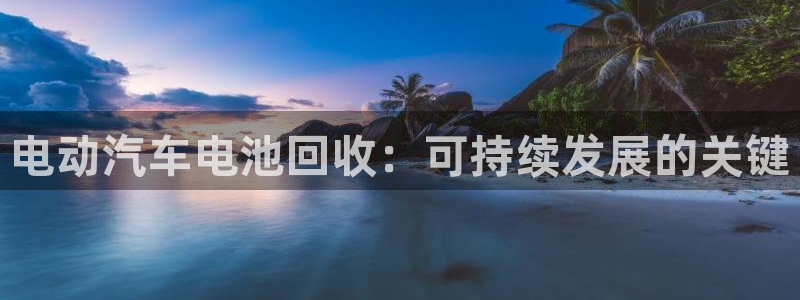 优发娱乐pc版官网：电动汽车电池回收：可持续发展的关键