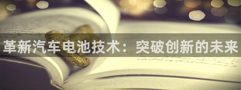 优发国际网官网：革新汽车电池技术：突破创新的未来