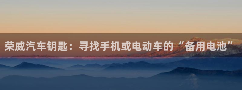 优发国际平台app下载官网：荣威汽车钥匙：寻找手机或电动车的“备用电池”